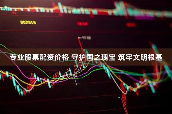 专业股票配资价格 守护国之瑰宝 筑牢文明根基
