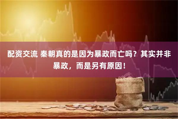 配资交流 秦朝真的是因为暴政而亡吗？其实并非暴政，而是另有原因！