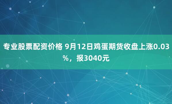 专业股票配资价格 9月12日鸡蛋期货收盘上涨0.03%，报3040元