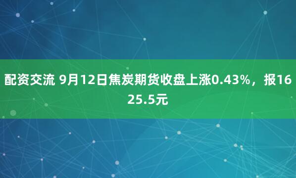 配资交流 9月12日焦炭期货收盘上涨0.43%，报1625.5元