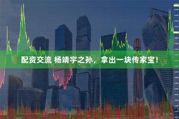 配资交流 杨靖宇之孙，拿出一块传家宝！