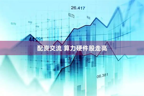 配资交流 算力硬件股走高