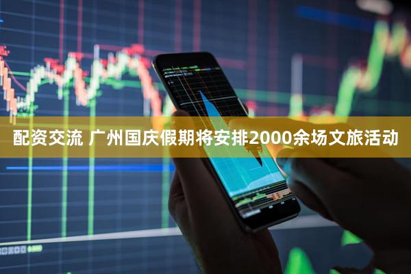 配资交流 广州国庆假期将安排2000余场文旅活动