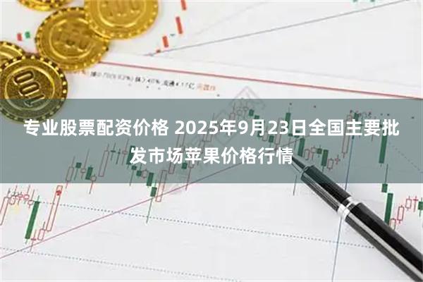 专业股票配资价格 2025年9月23日全国主要批发市场苹果价格行情