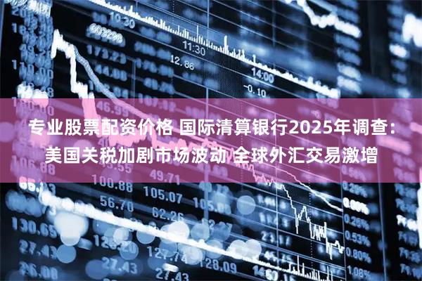 专业股票配资价格 国际清算银行2025年调查：美国关税加剧市场波动 全球外汇交易激增
