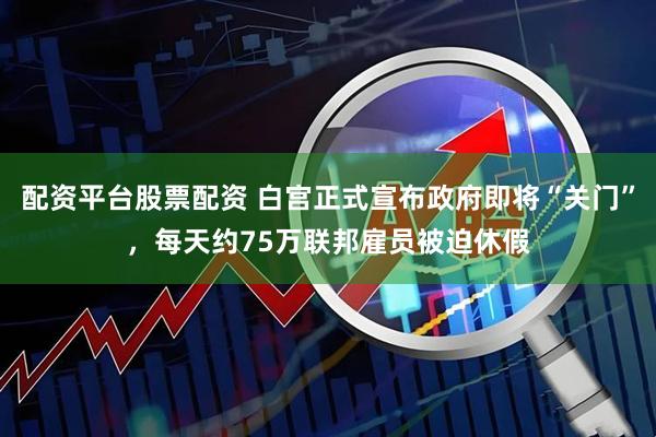 配资平台股票配资 白宫正式宣布政府即将“关门”，每天约75万联邦雇员被迫休假