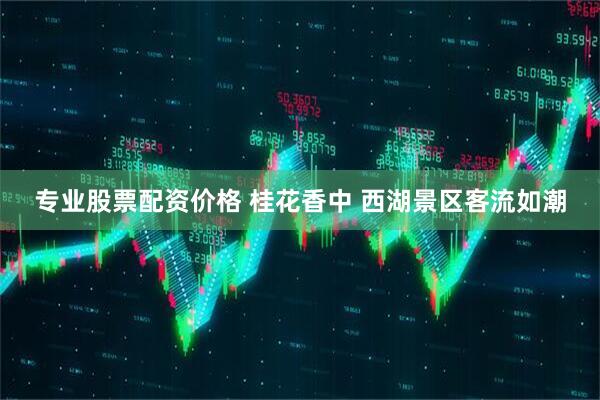 专业股票配资价格 桂花香中 西湖景区客流如潮