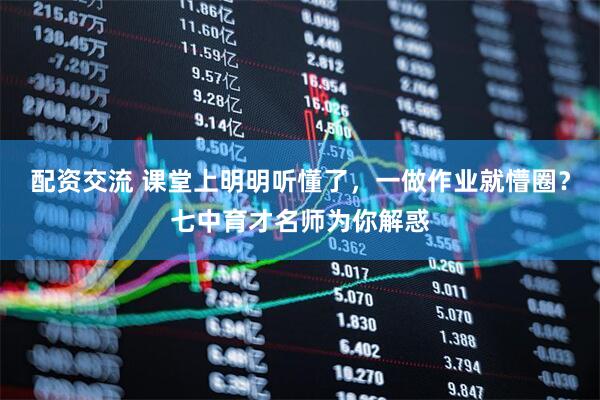 配资交流 课堂上明明听懂了，一做作业就懵圈？七中育才名师为你解惑