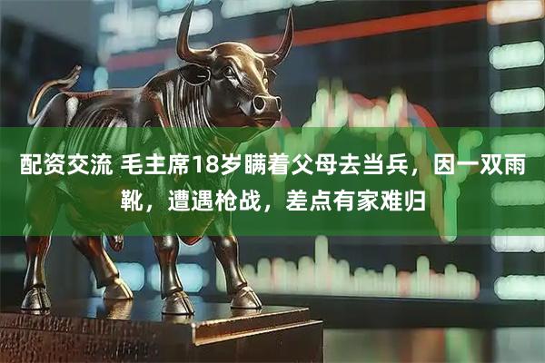 配资交流 毛主席18岁瞒着父母去当兵，因一双雨靴，遭遇枪战，差点有家难归