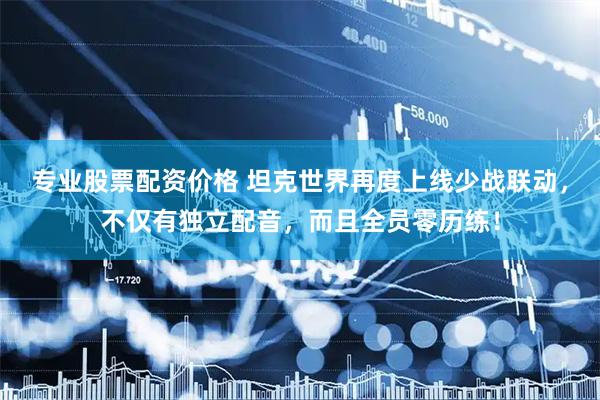 专业股票配资价格 坦克世界再度上线少战联动,不仅有独立配音,而且全员零历练!