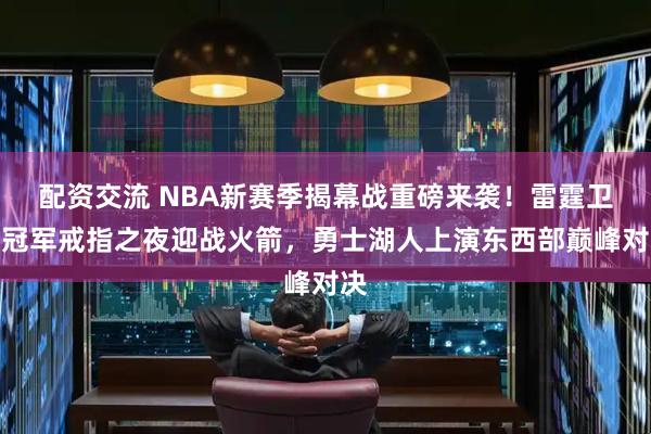 配资交流 NBA新赛季揭幕战重磅来袭!雷霆卫冕冠军戒指之夜迎战火箭,勇士湖人上演东西部巅峰对决