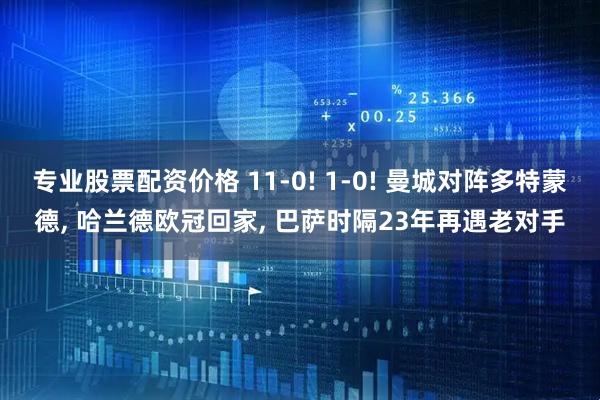 专业股票配资价格 11-0! 1-0! 曼城对阵多特蒙德, 哈兰德欧冠回家, 巴萨时隔23年再遇老对手