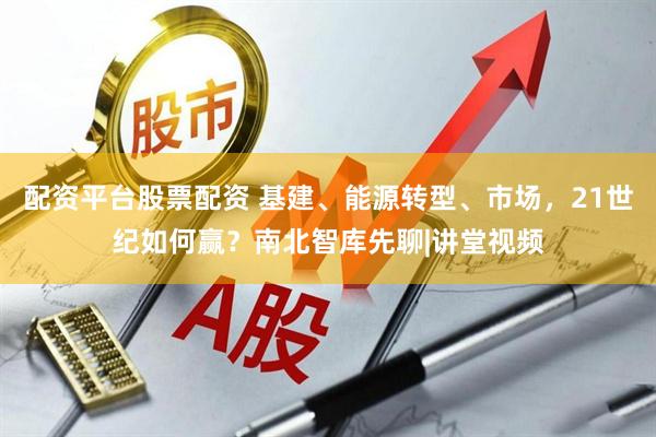 配资平台股票配资 基建、能源转型、市场，21世纪如何赢？南北智库先聊|讲堂视频