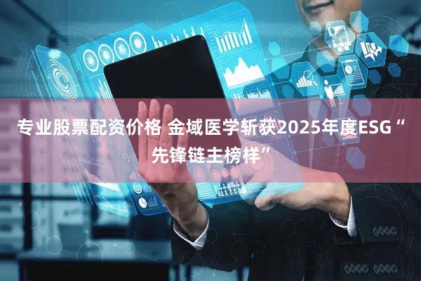 专业股票配资价格 金域医学斩获2025年度ESG“先锋链主榜样”