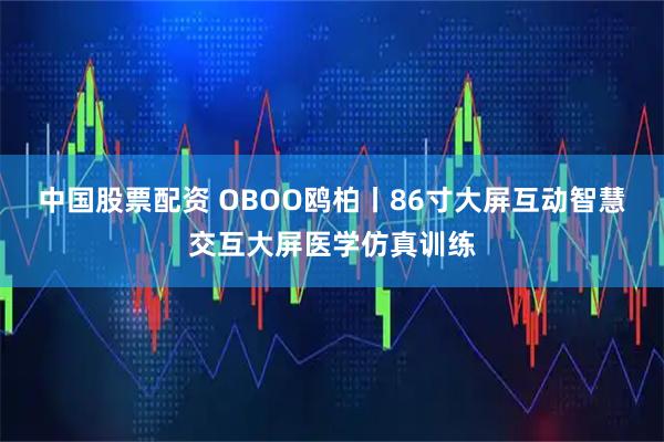 中国股票配资 OBOO鸥柏丨86寸大屏互动智慧交互大屏医学仿真训练