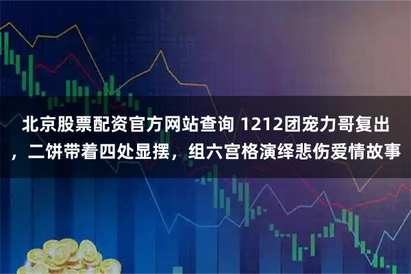 北京股票配资官方网站查询 1212团宠力哥复出，二饼带着四处显摆，组六宫格演绎悲伤爱情故事