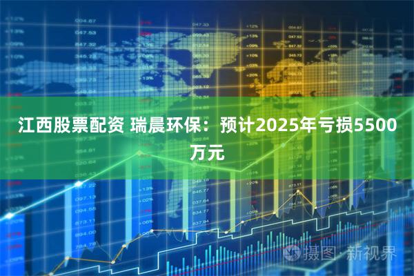 江西股票配资 瑞晨环保：预计2025年亏损5500万元