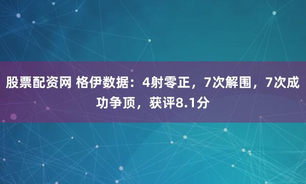 股票配资网 格伊数据：4射零正，7次解围，7次成功争顶，获评8.1分