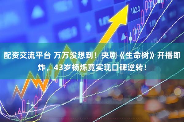 配资交流平台 万万没想到！央剧《生命树》开播即炸，43岁杨烁竟实现口碑逆转！