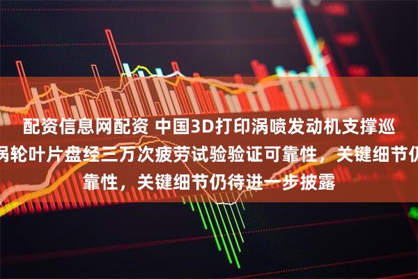 配资信息网配资 中国3D打印涡喷发动机支撑巡航导弹扩产，涡轮叶片盘经三万次疲劳试验验证可靠性，关键细节仍待进一步披露
