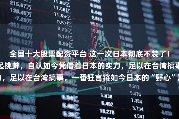 全国十大股票配资平台 这一次日本彻底不装了！麻生太郎公开对中国发起挑衅，自认如今凭借着日本的实力，足以在台湾搞事，一番狂言将如今日本的“野心”暴露出来