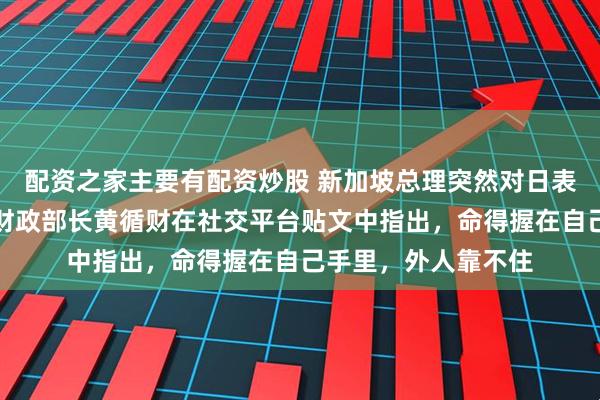 配资之家主要有配资炒股 新加坡总理突然对日表态，新加坡总理兼财政部长黄循财在社交平台贴文中指出，命得握在自己手里，外人靠不住