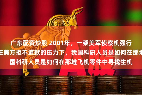 广东配资炒股 2001年,一架美军侦察机强行降落海南陵水机场,在美方拒不道歉的压力下,我国科研人员是如何在那堆飞机零件中寻找生机