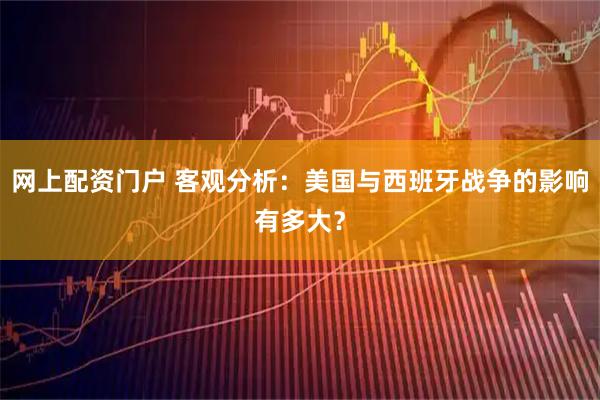 网上配资门户 客观分析：美国与西班牙战争的影响有多大？