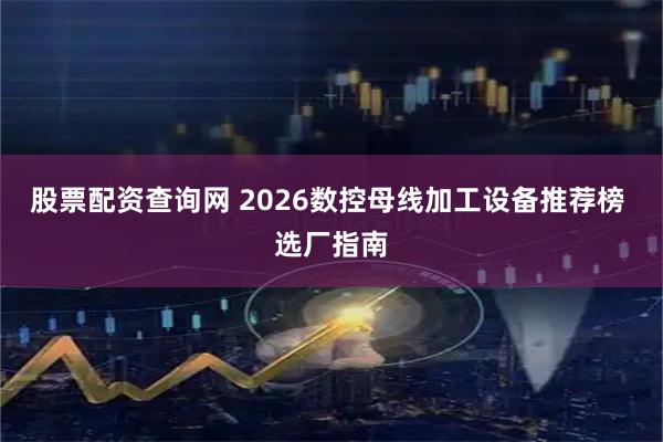 股票配资查询网 2026数控母线加工设备推荐榜 选厂指南
