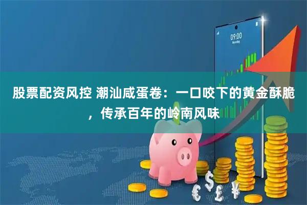 股票配资风控 潮汕咸蛋卷：一口咬下的黄金酥脆，传承百年的岭南风味