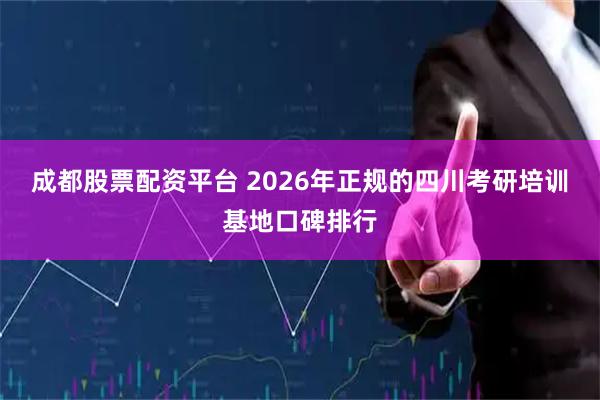 成都股票配资平台 2026年正规的四川考研培训基地口碑排行
