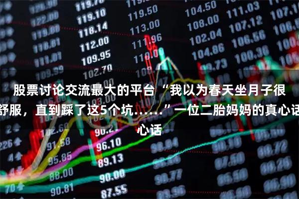 股票讨论交流最大的平台 “我以为春天坐月子很舒服，直到踩了这5个坑……”一位二胎妈妈的真心话
