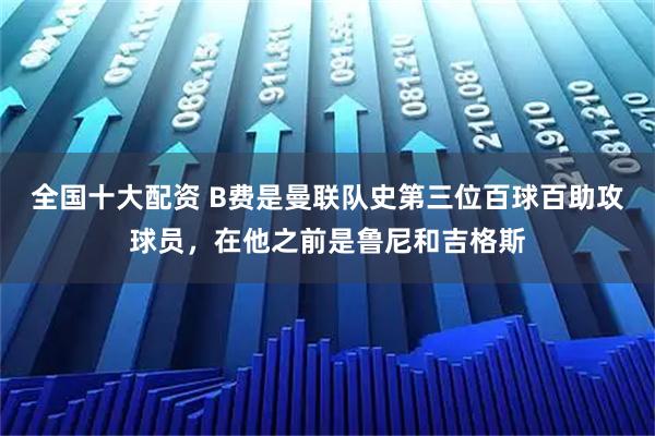 全国十大配资 B费是曼联队史第三位百球百助攻球员，在他之前是鲁尼和吉格斯