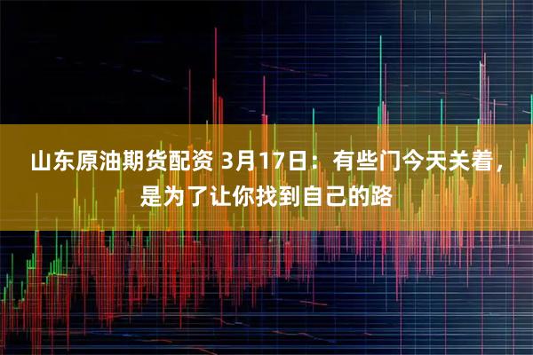 山东原油期货配资 3月17日：有些门今天关着，是为了让你找到自己的路