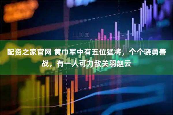 配资之家官网 黄巾军中有五位猛将，个个骁勇善战，有一人可力敌关羽赵云