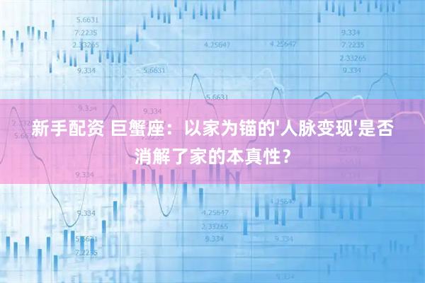 新手配资 巨蟹座:以家为锚的'人脉变现'是否消解了家的本真性?