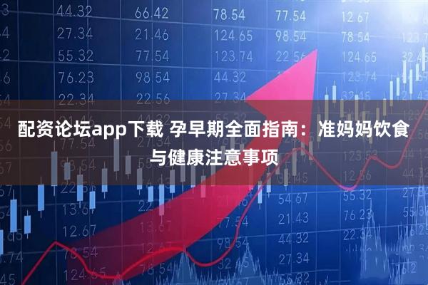 配资论坛app下载 孕早期全面指南：准妈妈饮食与健康注意事项