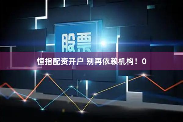 恒指配资开户 别再依赖机构！0