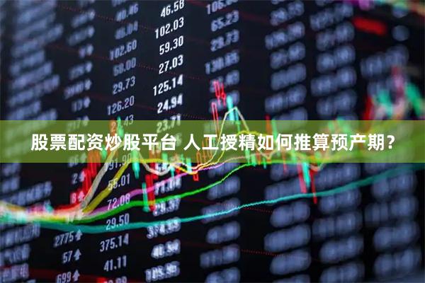 股票配资炒股平台 人工授精如何推算预产期？
