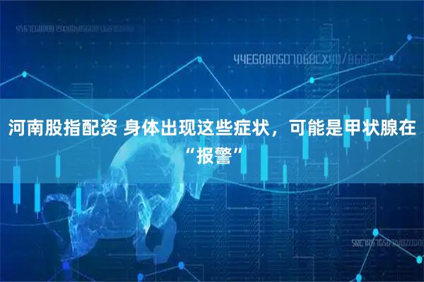 河南股指配资 身体出现这些症状，可能是甲状腺在“报警”