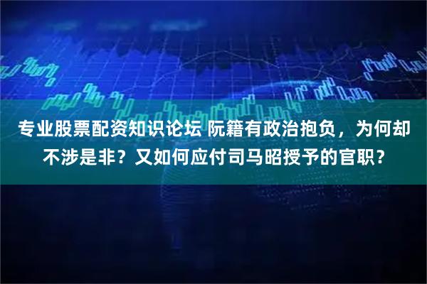 专业股票配资知识论坛 阮籍有政治抱负，为何却不涉是非？又如何应付司马昭授予的官职？