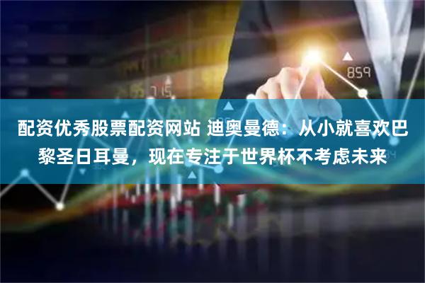 配资优秀股票配资网站 迪奥曼德：从小就喜欢巴黎圣日耳曼，现在专注于世界杯不考虑未来